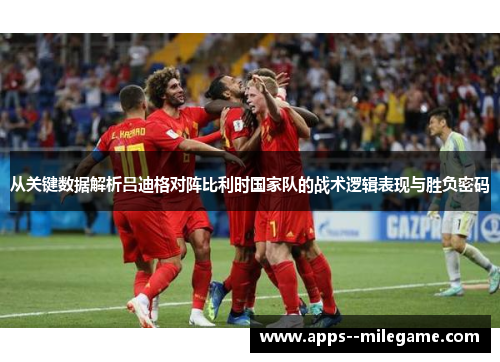 从关键数据解析吕迪格对阵比利时国家队的战术逻辑表现与胜负密码