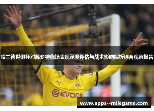 哈兰德世俱杯对阵多特临场表现深度评估与战术影响解析综合观察报告