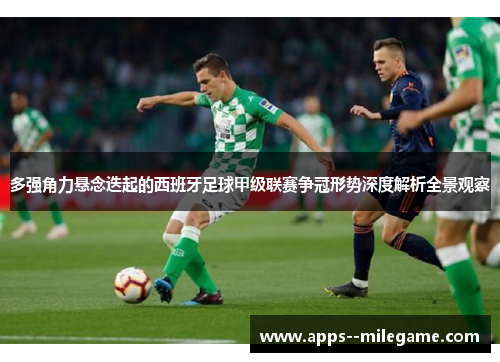 多强角力悬念迭起的西班牙足球甲级联赛争冠形势深度解析全景观察