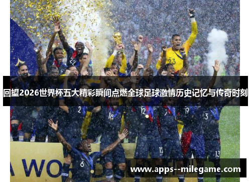 回望2026世界杯五大精彩瞬间点燃全球足球激情历史记忆与传奇时刻