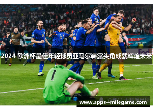 2024 欧洲杯最佳年轻球员亚马尔崭露头角成就辉煌未来