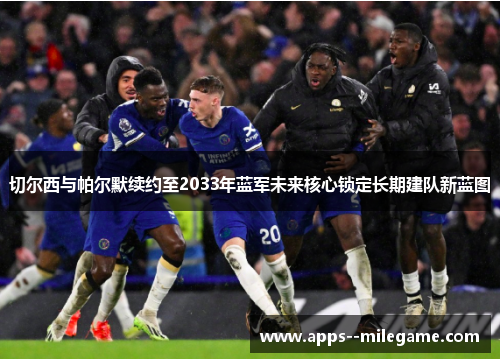 切尔西与帕尔默续约至2033年蓝军未来核心锁定长期建队新蓝图