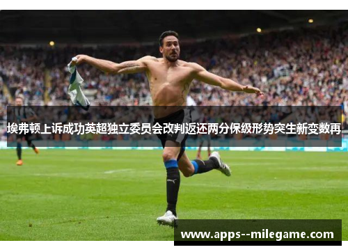 埃弗顿上诉成功英超独立委员会改判返还两分保级形势突生新变数再