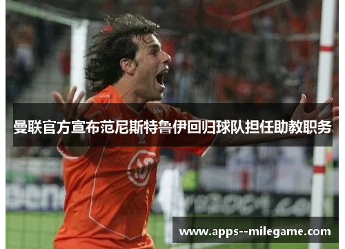 曼联官方宣布范尼斯特鲁伊回归球队担任助教职务