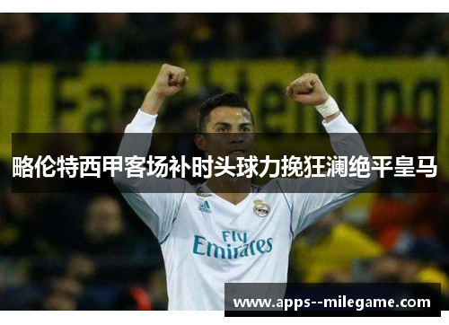 略伦特西甲客场补时头球力挽狂澜绝平皇马