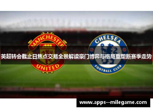英超转会截止日焦点交易全景解读豪门博弈与格局重塑新赛季走势