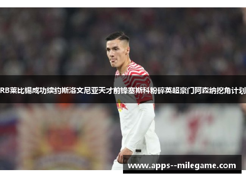 RB莱比锡成功续约斯洛文尼亚天才前锋塞斯科粉碎英超豪门阿森纳挖角计划