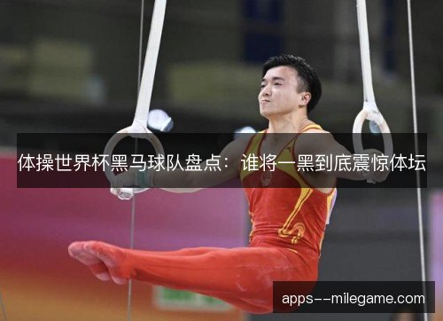 体操世界杯黑马球队盘点：谁将一黑到底震惊体坛