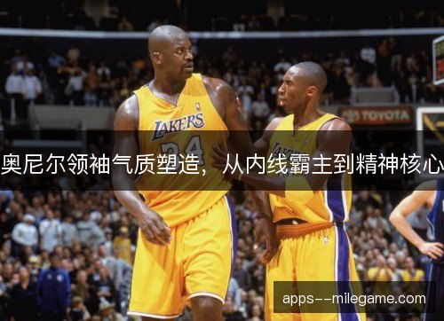 奥尼尔领袖气质塑造,从内线霸主到精神核心 奥尼尔领袖气质塑造,从内线霸主到精神核心